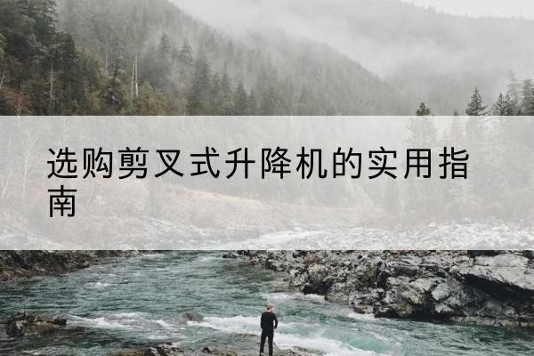 石柱剪叉式升降机怎么选-选购剪叉式升降机的实用指南