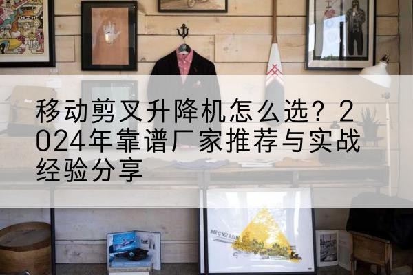 石柱升降平台厂家推荐-移动剪叉升降机怎么选？2024年靠谱厂家推荐与实战经验分享