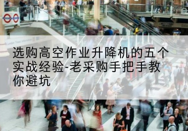 石柱高空作业升降机厂家-选购高空作业升降机的五个实战经验-老采购手把手教你避坑