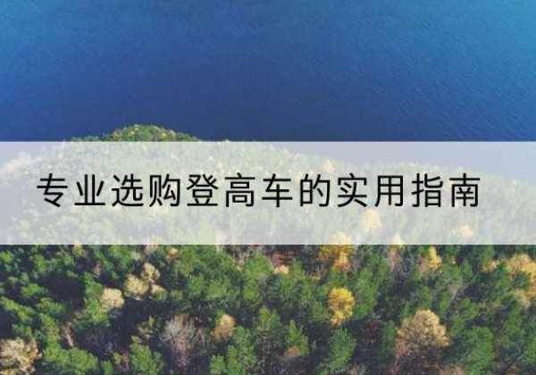 石柱电动登高车厂家推荐-专业选购登高车的实用指南