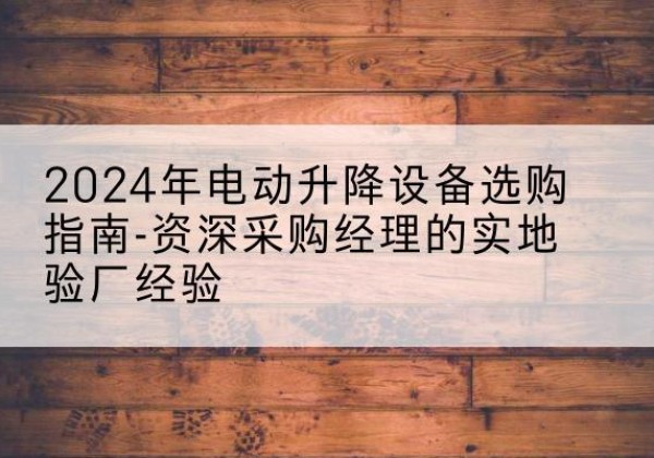 石柱电动剪叉升降平台厂家-2024年电动升降设备选购指南-资深采购经理的实地验厂经验