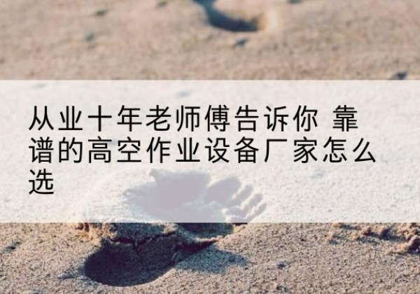 石柱高空作业升降机厂家推荐-从业十年老师傅告诉你 靠谱的高空作业设备厂家怎么选