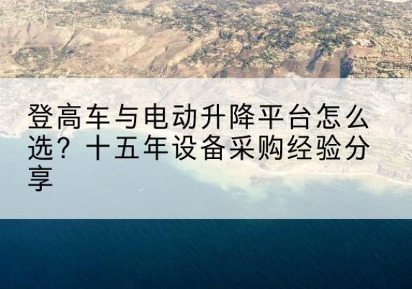 石柱登高车厂家厂家-登高车与电动升降平台怎么选？十五年设备采购经验分享
