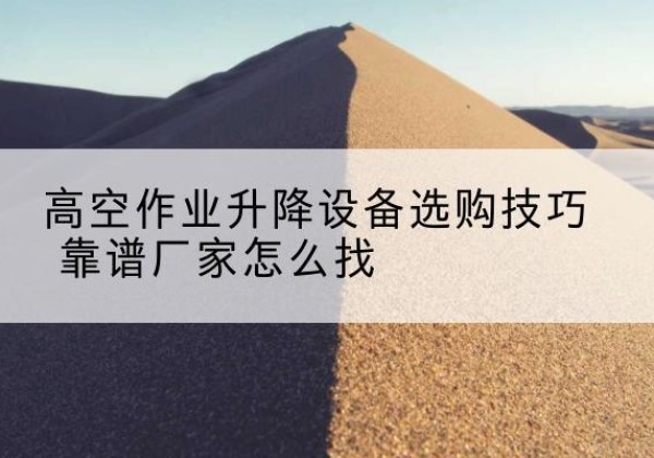 石柱电动升降平台厂家推荐-高空作业升降设备选购技巧 靠谱厂家怎么找