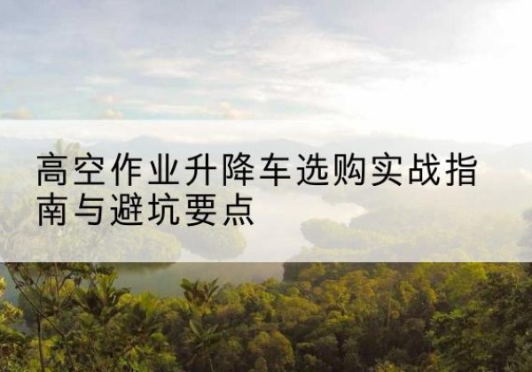 石柱升降车怎么选-高空作业升降车选购实战指南与避坑要点