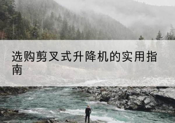 石柱剪叉式升降机怎么选-选购剪叉式升降机的实用指南